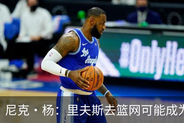 尼克·杨：里夫斯去篮网可能成为下个布伦森 但要承担风险